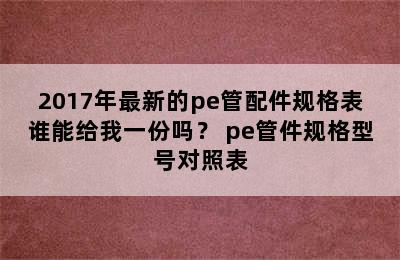 2017年最新的pe管配件规格表谁能给我一份吗？ pe管件规格型号对照表